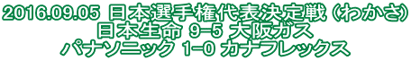 2016.09.05 日本選手権代表決定戦 (わかさ) 日本生命 9-5 大阪ガス パナソニック 1-0 カナフレックス