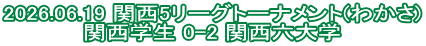 2026.06.19 関西5リーグトーナメント(わかさ) 関西学生 0-2 関西六大学