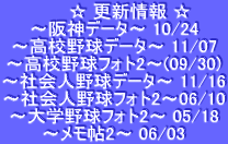 　　 ☆ 更新情報 ☆ ～阪神データ～ 10/24 ～高校野球データ～ 11/07 ～高校野球フォト2～(09/30) ～社会人野球データ～ 11/16 ～社会人野球フォト2～06/10 ～大学野球フォト2～ 05/18 ～メモ帖2～ 06/03